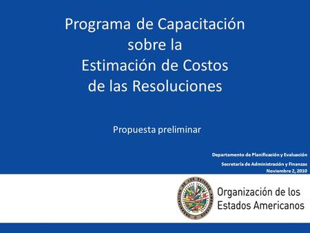 1 Programa de Capacitación sobre la Estimación de Costos de las Resoluciones Propuesta preliminar Noviembre 2, 2010 Departamento de Planificación y Evaluación.