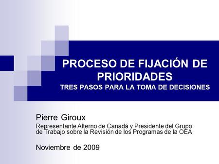 PROCESO DE FIJACIÓN DE PRIORIDADES TRES PASOS PARA LA TOMA DE DECISIONES Pierre Giroux Representante Alterno de Canadá y Presidente del Grupo de Trabajo.