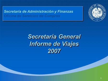 1 Secretaría de Administración y Finanzas Oficina de Servicios de Compras Secretaría General Informe de Viajes 2007.