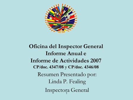 1 Oficina del Inspector General Informe Anual e Informe de Actividades 2007 CP/doc. 4347/08 y CP/doc. 4346/08 Resumen Presentado por: Linda P. Fealing.