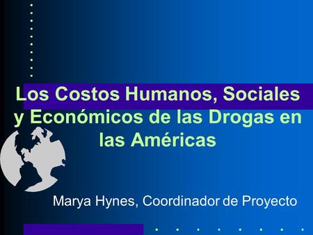 Los Costos Humanos, Sociales y Económicos de las Drogas en las Américas Marya Hynes, Coordinador de Proyecto.