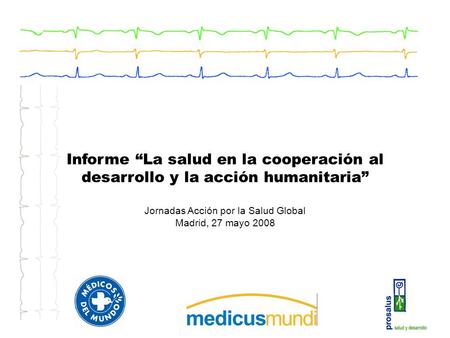 Informe La salud en la cooperación al desarrollo y la acción humanitaria Jornadas Acción por la Salud Global Madrid, 27 mayo 2008.