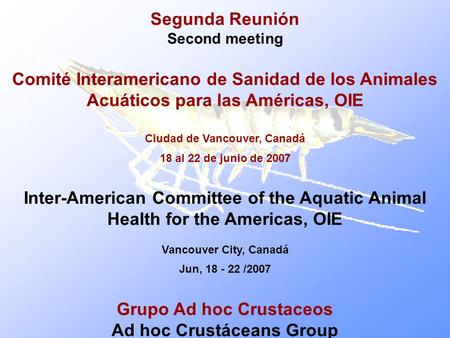 Segunda Reunión Second meeting Comité Interamericano de Sanidad de los Animales Acuáticos para las Américas, OIE Ciudad de Vancouver, Canadá 18 al 22 de.