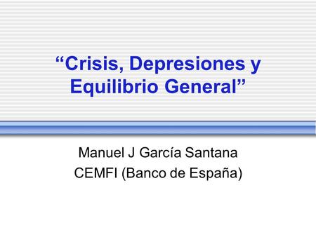 Crisis, Depresiones y Equilibrio General Manuel J García Santana CEMFI (Banco de España)
