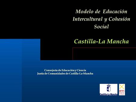 Modelo de Educación Intercultural y Cohesión Social Castilla-La Mancha Consejería de Educación y Ciencia Junta de Comunidades de Castilla-La-Mancha.