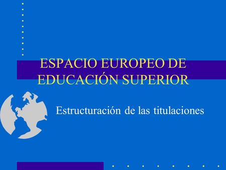 ESPACIO EUROPEO DE EDUCACIÓN SUPERIOR Estructuración de las titulaciones.