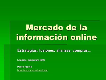 Mercado de la información online Estrategias, fusiones, alianzas, compras... Londres, diciembre 2003 Pedro Hípola