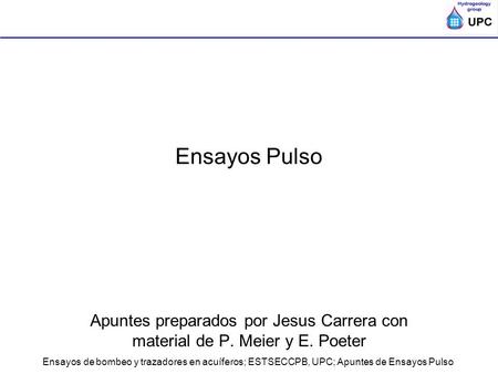 Ensayos Pulso Apuntes preparados por Jesus Carrera con material de P. Meier y E. Poeter Ensayos de bombeo y trazadores en acuíferos; ESTSECCPB, UPC; Apuntes.