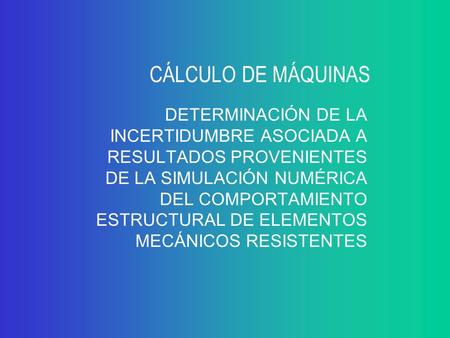 CÁLCULO DE MÁQUINAS DETERMINACIÓN DE LA INCERTIDUMBRE ASOCIADA A RESULTADOS PROVENIENTES DE LA SIMULACIÓN NUMÉRICA DEL COMPORTAMIENTO ESTRUCTURAL DE ELEMENTOS.