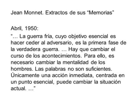 Jean Monnet. Extractos de sus Memorias Abril, 1950: … La guerra fría, cuyo objetivo esencial es hacer ceder al adversario, es la primera fase de la verdadera.