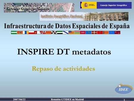 IDEE Consejo Superior Geográfico Reunión GTIDEE en Madrid2007/06/22 1 Repaso de actividades INSPIRE DT metadatos.