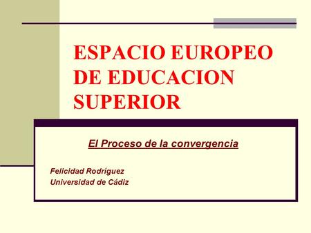 ESPACIO EUROPEO DE EDUCACION SUPERIOR El Proceso de la convergencia Felicidad Rodríguez Universidad de Cádiz.
