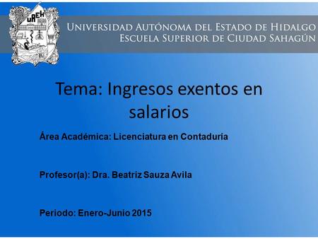 Tema: Ingresos exentos en salarios Área Académica: Licenciatura en Contaduría Profesor(a): Dra. Beatriz Sauza Avila Periodo: Enero-Junio 2015.