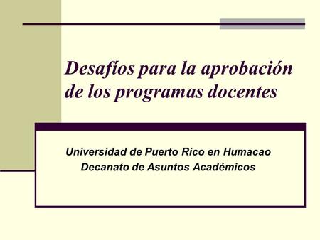 Desafíos para la aprobación de los programas docentes Universidad de Puerto Rico en Humacao Decanato de Asuntos Académicos.