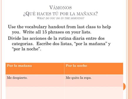 V ÁMONOS ¿Q UÉ HACES TÚ POR LA MAÑANA ? W HAT DO YOU DO IN THE MORNING ? Use the vocabulary handout from last class to help you. Write all 15 phrases on.