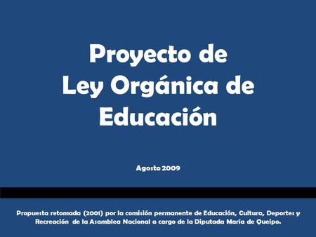 Proyecto de Ley Orgánica de Educación Agosto 2009 Propuesta retomada (2001) por la comisión permanente de Educación, Cultura, Deportes y Recreación de.