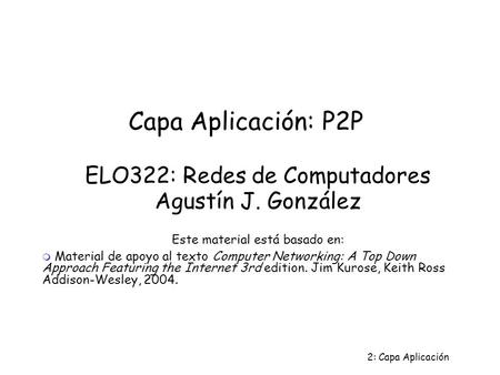 2: Capa Aplicación Capa Aplicación: P2P ELO322: Redes de Computadores Agustín J. González Este material está basado en:  Material de apoyo al texto Computer.