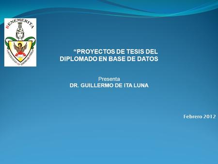 “PROYECTOS DE TESIS DEL DIPLOMADO EN BASE DE DATOS Presenta DR. GUILLERMO DE ITA LUNA Febrero 2012.