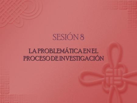 SESIÓN 8 LA PROBLEMÁTICA EN EL PROCESO DE INVESTIGACIÓN.