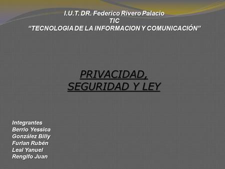 I.U.T. DR. Federico Rivero Palacio TIC “TECNOLOGIA DE LA INFORMACION Y COMUNICACIÓN” PRIVACIDAD, SEGURIDAD Y LEY Integrantes Berrio Yessica González Billy.
