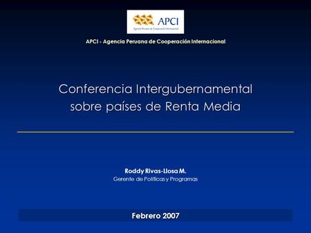 Conferencia Intergubernamental sobre países de Renta Media APCI - Agencia Peruana de Cooperación Internacional Febrero 2007 Roddy Rivas-Llosa M. Gerente.