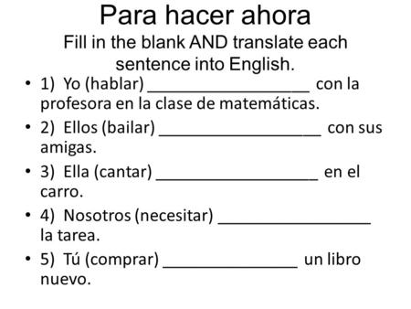 Para hacer ahora Fill in the blank AND translate each sentence into English. 1) Yo (hablar) __________________ con la profesora en la clase de matemáticas.