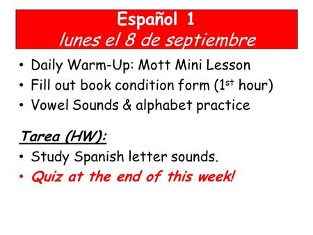 Español 1 lunes el 8 de septiembre Daily Warm-Up: Mott Mini Lesson Fill out book condition form (1 st hour) Vowel Sounds & alphabet practice Tarea (HW):