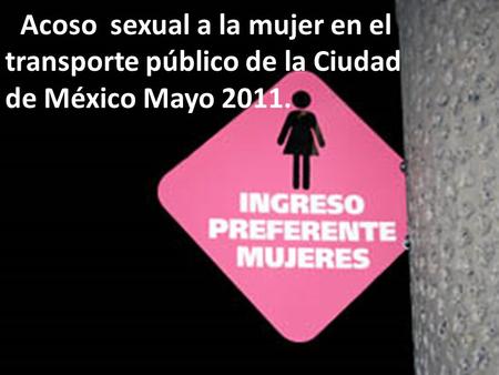 : Acoso sexual a la mujer en el transporte público de la Ciudad de México Mayo 2011.