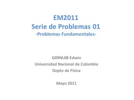EM2011 Serie de Problemas 01 -Problemas Fundamentales- G09NL08 Edwin Universidad Nacional de Colombia Depto de Física Mayo 2011.