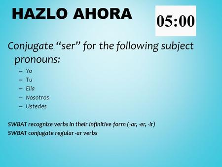 Conjugate “ser” for the following subject pronouns: – Yo – Tu – Ella – Nosotros – Ustedes SWBAT recognize verbs in their infinitive form (-ar, -er, -ir)