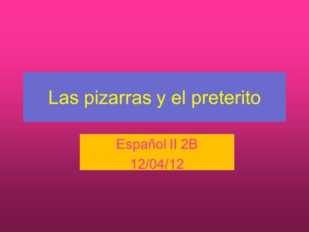 Las pizarras y el preterito Español II 2B 12/04/12.
