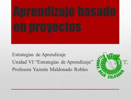 Aprendizaje basado en proyectos Estrategias de Aprendizaje Unidad VI “Estrategias de Aprendizaje” Profesora Yazmín Maldonado Robles.
