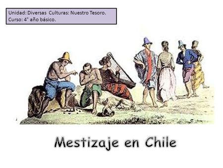 Mestizaje en Chile Unidad: Diversas Culturas: Nuestro Tesoro.