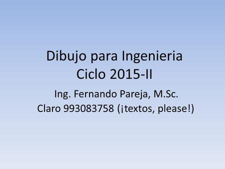 Dibujo para Ingenieria Ciclo 2015-II Ing. Fernando Pareja, M.Sc. Claro 993083758 (¡textos, please!)