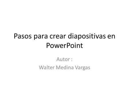 Pasos para crear diapositivas en PowerPoint Autor : Walter Medina Vargas.