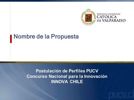 1 Nombre de la Propuesta Postulación de Perfiles PUCV Concurso Nacional para la Innovación INNOVA CHILE.