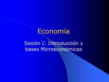 Economía Sesión I: Introducción y bases Microeconómicas.