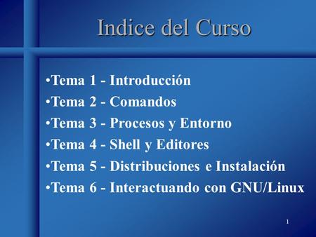 1 Indice del Curso Tema 1 - Introducción Tema 2 - Comandos Tema 3 - Procesos y Entorno Tema 4 - Shell y Editores Tema 5 - Distribuciones e Instalación.