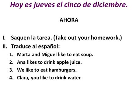 Hoy es jueves el cinco de diciembre. AHORA I.Saquen la tarea. (Take out your homework.) II.Traduce al español: 1.Marta and Miguel like to eat soup. 2.Ana.