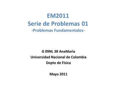 EM2011 Serie de Problemas 01 -Problemas Fundamentales- G 09NL 38 AnaMaría Universidad Nacional de Colombia Depto de Física Mayo 2011.