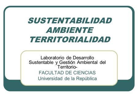 SUSTENTABILIDAD AMBIENTE TERRITORIALIDAD Laboratorio de Desarrollo Sustentable y Gestión Ambiental del Territorio- FACULTAD DE CIENCIAS Universidad de.