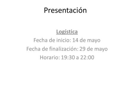 Presentación Logística Fecha de inicio: 14 de mayo Fecha de finalización: 29 de mayo Horario: 19:30 a 22:00.