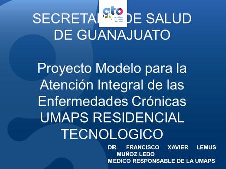 SECRETARÍA DE SALUD DE GUANAJUATO Proyecto Modelo para la Atención Integral de las Enfermedades Crónicas UMAPS RESIDENCIAL TECNOLOGICO DR. FRANCISCO XAVIER.