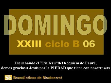 DOMINGO XXIII ciclo B 06 Escuchando el ”Pie Iesu”del Requiem de Fauré, demos gracias a Jesús por la PIEDAD que tiene con nosotros/as Benedictinas de Montserrat.