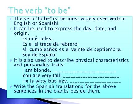  The verb “to be” is the most widely used verb in English or Spanish!  It can be used to express the day, date, and origin. Es miércoles. Es el el trece.