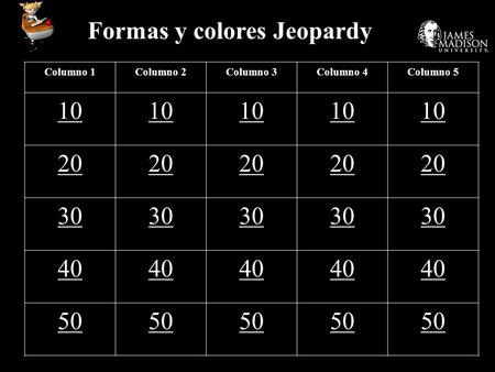 Formas y colores Jeopardy Columno 1Columno 2Columno 3Columno 4Columno 5 10 20 30 40 50.