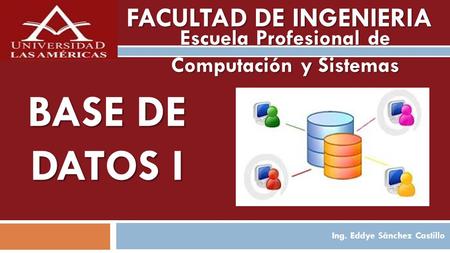 Ing. Eddye Sánchez Castillo FACULTAD DE INGENIERIA Escuela Profesional de Computación y Sistemas BASE DE DATOS I.