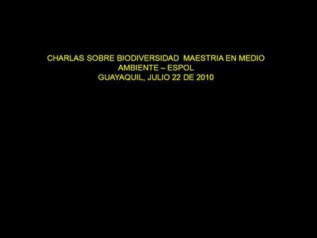 CHARLAS SOBRE BIODIVERSIDAD MAESTRIA EN MEDIO AMBIENTE – ESPOL GUAYAQUIL, JULIO 22 DE 2010.