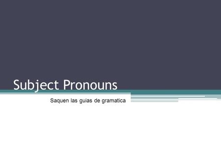 Subject Pronouns Saquen las guias de gramatica. Subject Pronouns Noun: person, place, thing or idea Pronoun: replaces a noun ▫Not as specific as a noun.