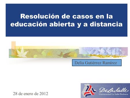 Resolución de casos en la educación abierta y a distancia Delia Gutiérrez Ramírez 28 de enero de 2012.